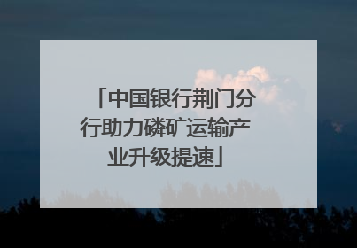 中国银行荆门分行助力磷矿运输产业升级提速