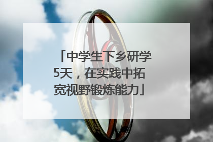 中学生下乡研学5天，在实践中拓宽视野锻炼能力
