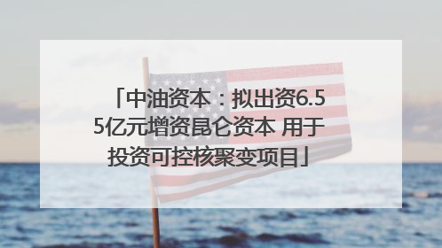 中油资本：拟出资6.55亿元增资昆仑资本 用于投资可控核聚变项目