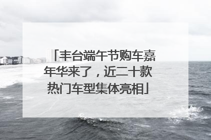 丰台端午节购车嘉年华来了，近二十款热门车型集体亮相