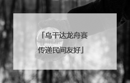 乌干达龙舟赛传递民间友好
