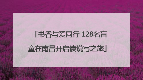 书香与爱同行 128名盲童在南昌开启读说写之旅