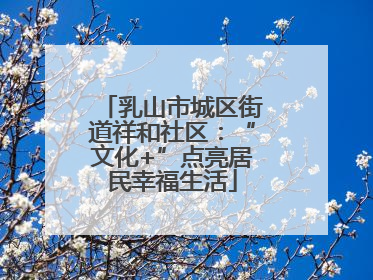 乳山市城区街道祥和社区：“文化+”点亮居民幸福生活
