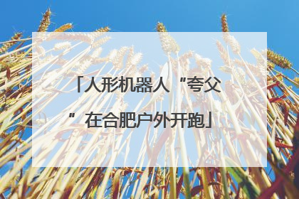 人形机器人“夸父”在合肥户外开跑