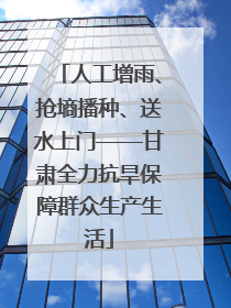 人工增雨、抢墒播种、送水上门——甘肃全力抗旱保障群众生产生活