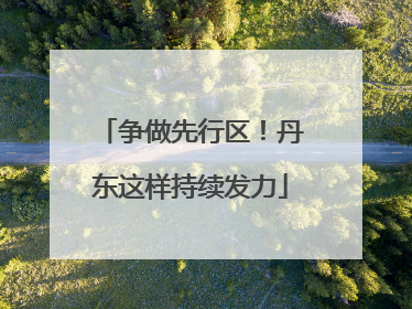 争做先行区！丹东这样持续发力