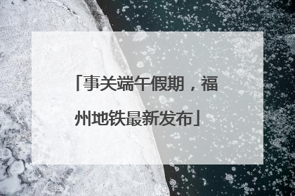 事关端午假期，福州地铁最新发布
