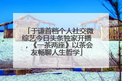 于谦首档个人社交微综艺今日头条独家开播，《一茶两座》以茶会友畅聊人生哲学