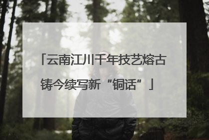 云南江川千年技艺熔古铸今续写新“铜话”