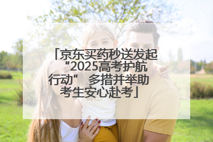京东买药秒送发起“2025高考护航行动” 多措并举助考生安心赴考