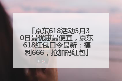 京东618活动5月30日最优惠最便宜，京东618红包口令最新：福利666，抢加码红包