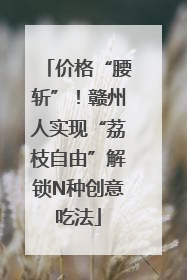 价格“腰斩”！赣州人实现“荔枝自由”解锁N种创意吃法