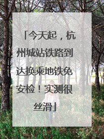 今天起，杭州城站铁路到达换乘地铁免安检！实测很丝滑