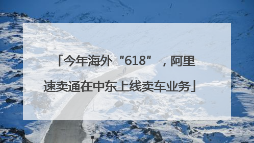 今年海外“618”，阿里速卖通在中东上线卖车业务