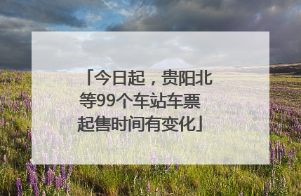 今日起，贵阳北等99个车站车票起售时间有变化