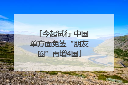 今起试行 中国单方面免签“朋友圈”再增4国