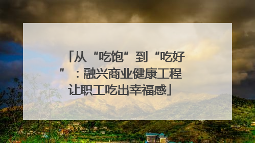 从“吃饱”到“吃好”：融兴商业健康工程让职工吃出幸福感