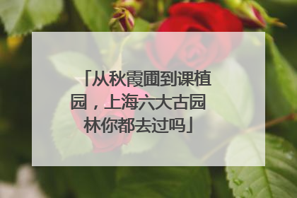 从秋霞圃到课植园，上海六大古园林你都去过吗