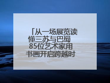 从一场展览读懂三苏与巴蜀 85位艺术家用书画开启跨越时空的文化对话