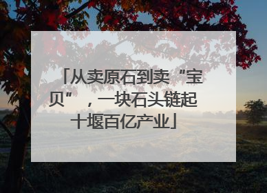 从卖原石到卖“宝贝”，一块石头链起十堰百亿产业