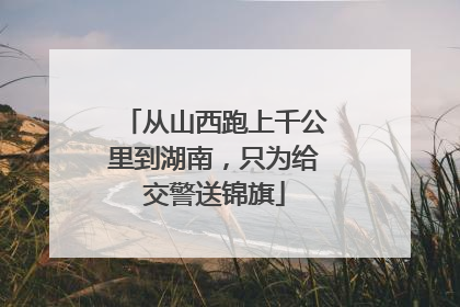 从山西跑上千公里到湖南，只为给交警送锦旗