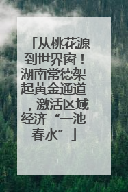 从桃花源到世界窗！湖南常德架起黄金通道，激活区域经济“一池春水”