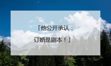 他公开承认：订婚是剧本！
