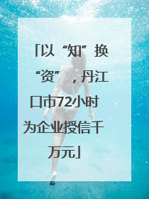 以“知”换“资”，丹江口市72小时为企业授信千万元