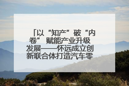 以“知产”破“内卷” 赋能产业升级发展——怀远成立创新联合体打造汽车零部件产业新高地