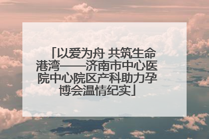 以爱为舟 共筑生命港湾——济南市中心医院中心院区产科助力孕博会温情纪实