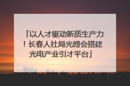 以人才驱动新质生产力！长春人社局光博会搭建光电产业引才平台