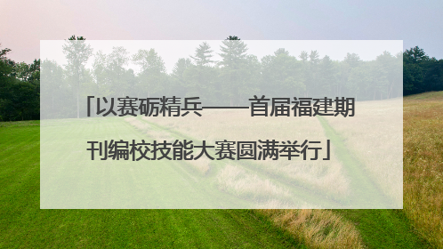 以赛砺精兵——首届福建期刊编校技能大赛圆满举行