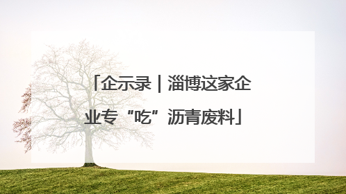 企示录｜淄博这家企业专“吃”沥青废料