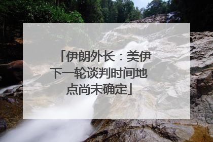 伊朗外长：美伊下一轮谈判时间地点尚未确定