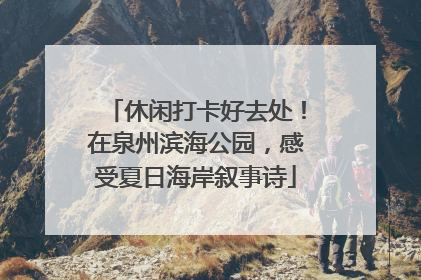 休闲打卡好去处！在泉州滨海公园，感受夏日海岸叙事诗