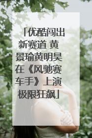 优酷闯出新赛道 黄景瑜黄明昊在《风驰赛车手》上演极限狂飙