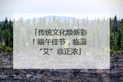 传统文化焕新彩！端午佳节，临淄 “艾”意正浓