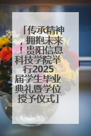 传承精神，拥抱未来！贵阳信息科技学院举行2025届学生毕业典礼暨学位授予仪式