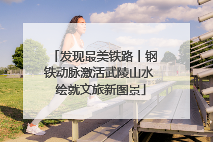 发现最美铁路丨钢铁动脉激活武陵山水 绘就文旅新图景