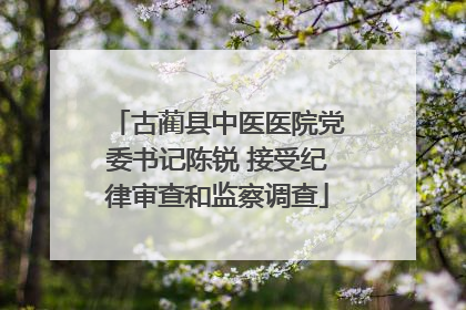 古蔺县中医医院党委书记陈锐 接受纪律审查和监察调查