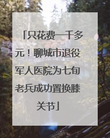 只花费一千多元！聊城市退役军人医院为七旬老兵成功置换膝关节