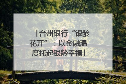 台州银行“银龄花开”：以金融温度托起银龄幸福