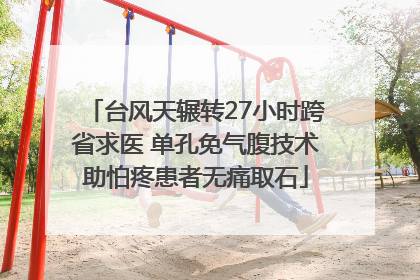 台风天辗转27小时跨省求医 单孔免气腹技术助怕疼患者无痛取石