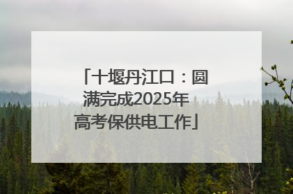 十堰丹江口：圆满完成2025年高考保供电工作