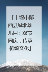 十堰市郧西县城北幼儿园：双节同庆，传承传统文化
