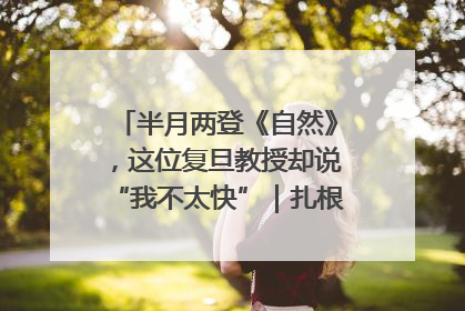 半月两登《自然》，这位复旦教授却说“我不太快”｜扎根上海，从0到1