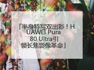 半身特写双出彩！HUAWEI Pura 80 Ultra引领长焦影像革命