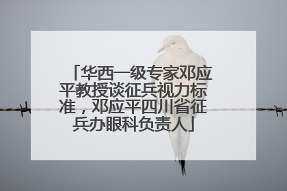 华西一级专家邓应平教授谈征兵视力标准，邓应平四川省征兵办眼科负责人