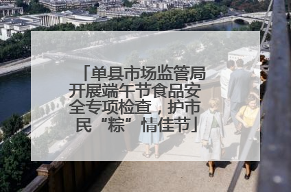 单县市场监管局开展端午节食品安全专项检查，护市民“粽”情佳节