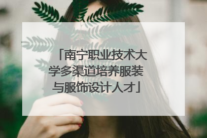 南宁职业技术大学多渠道培养服装与服饰设计人才